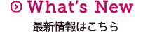 What's New 最新情報はこちら